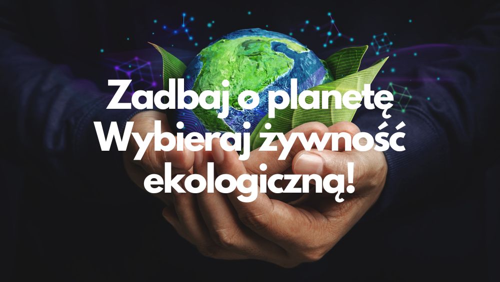 Zadbaj o planetę – wybieraj żywność ekologiczną!